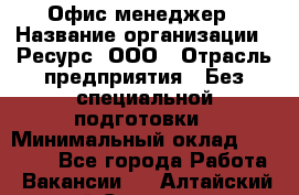 Офис-менеджер › Название организации ­ Ресурс, ООО › Отрасль предприятия ­ Без специальной подготовки › Минимальный оклад ­ 14 000 - Все города Работа » Вакансии   . Алтайский край,Славгород г.